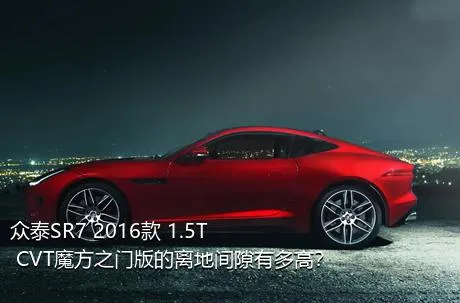 众泰SR7 2016款 1.5T CVT魔方之门版的离地间隙有多高？