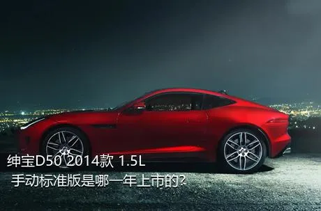 绅宝D50 2014款 1.5L 手动标准版是哪一年上市的？