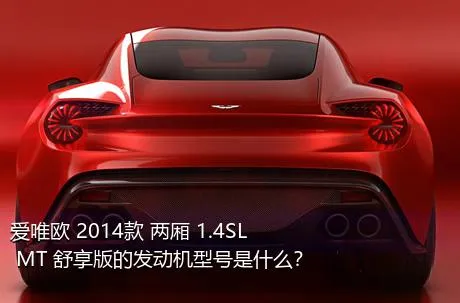 爱唯欧 2014款 两厢 1.4SL MT 舒享版的发动机型号是什么？