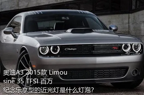 奥迪A3 2015款 Limousine 35 TFSI 百万纪念乐享型的近光灯是什么灯泡？