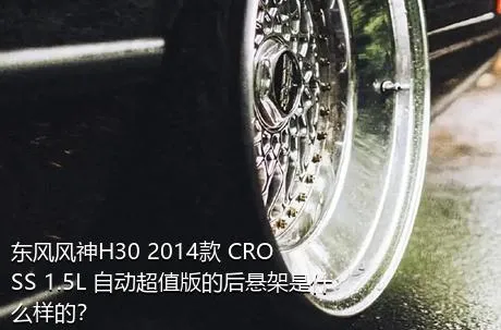 东风风神H30 2014款 CROSS 1.5L 自动超值版的后悬架是什么样的？