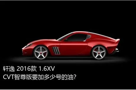 轩逸 2016款 1.6XV  CVT智尊版要加多少号的油？