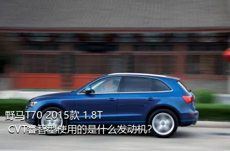 野马T70 2015款 1.8T CVT睿智型使用的是什么发动机？