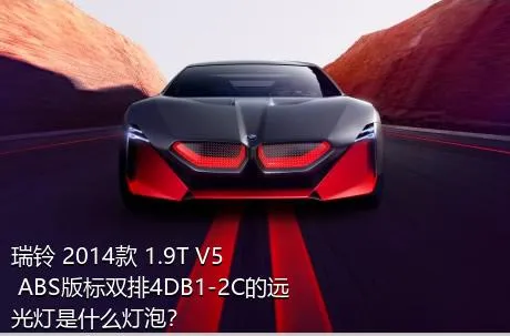 瑞铃 2014款 1.9T V5 ABS版标双排4DB1-2C的远光灯是什么灯泡？