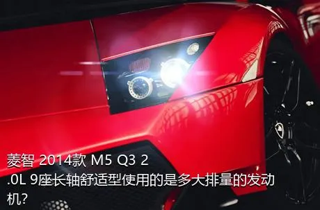 菱智 2014款 M5 Q3 2.0L 9座长轴舒适型使用的是多大排量的发动机？