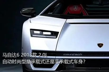 马自达6 2013款 2.0L 自动时尚型是承载式还是非承载式车身？