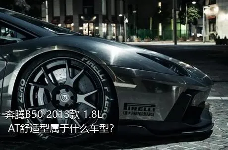 奔腾B50 2013款 1.8L AT舒适型属于什么车型？