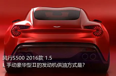 风行S500 2016款 1.5L 手动豪华型Ⅱ的发动机供油方式是？