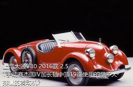 上汽大通V80 2016款 2.5T手动商杰国IV加长轴中顶19座使用的是多大排量的发动机？