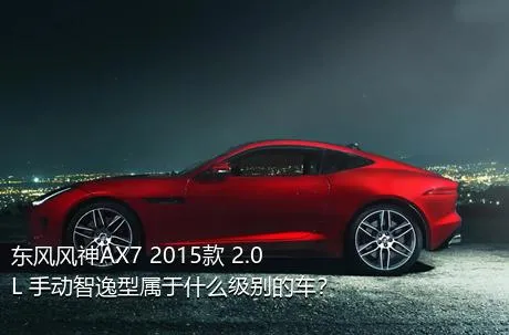 东风风神AX7 2015款 2.0L 手动智逸型属于什么级别的车？