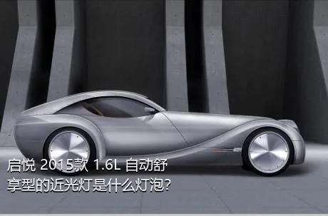 启悦 2015款 1.6L 自动舒享型的近光灯是什么灯泡？