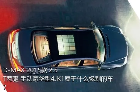 D-MAX 2015款 2.5T两驱 手动豪华型4JK1属于什么级别的车？