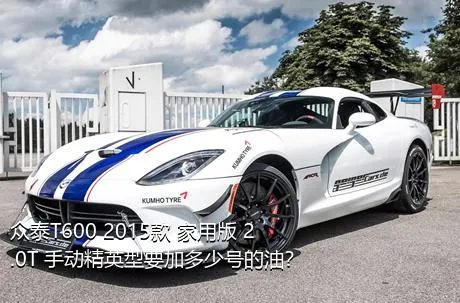 众泰T600 2015款 家用版 2.0T 手动精英型要加多少号的油？