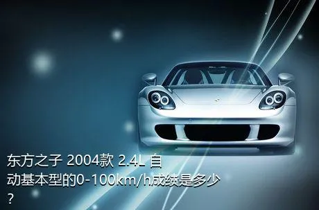 东方之子 2004款 2.4L 自动基本型的0-100km/h成绩是多少？