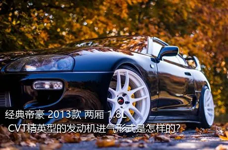 经典帝豪 2013款 两厢 1.8L CVT精英型的发动机进气形式是怎样的？