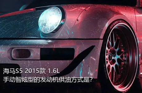 海马S5 2015款 1.6L 手动智炫型的发动机供油方式是？