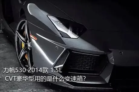 力帆530 2014款 1.5L CVT豪华型用的是什么变速箱？