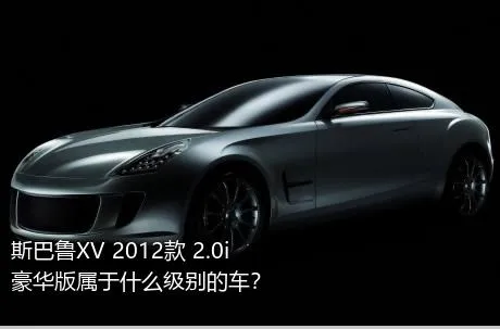 斯巴鲁XV 2012款 2.0i 豪华版属于什么级别的车？