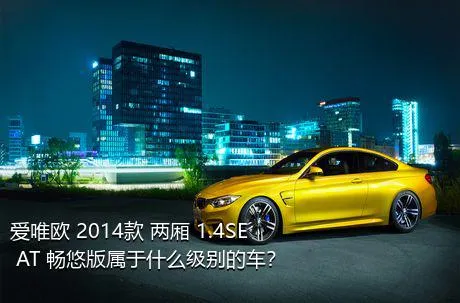 爱唯欧 2014款 两厢 1.4SE AT 畅悠版属于什么级别的车？