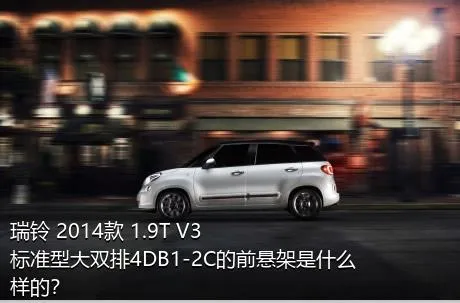 瑞铃 2014款 1.9T V3标准型大双排4DB1-2C的前悬架是什么样的？