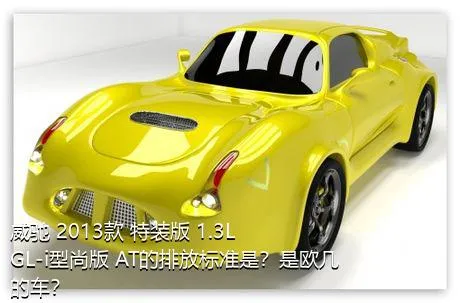 威驰 2013款 特装版 1.3L GL-i型尚版 AT的排放标准是？是欧几的车？