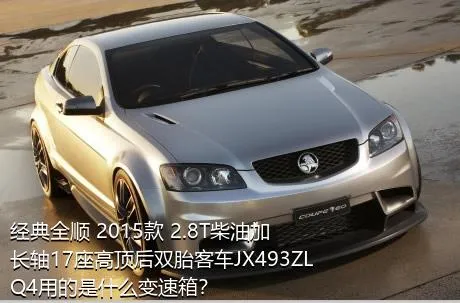 经典全顺 2015款 2.8T柴油加长轴17座高顶后双胎客车JX493ZLQ4用的是什么变速箱？