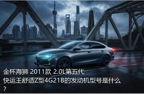 金杯海狮 2011款 2.0L第五代快运王舒适Z型4G21B的发动机型号是什么？