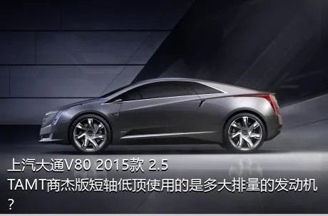 上汽大通V80 2015款 2.5TAMT商杰版短轴低顶使用的是多大排量的发动机？