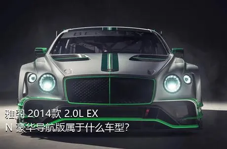 雅阁 2014款 2.0L EXN 豪华导航版属于什么车型？