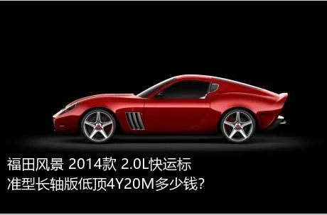 福田风景 2014款 2.0L快运标准型长轴版低顶4Y20M多少钱？