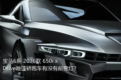 宝马6系 2016款 650i xDrive敞篷轿跑车有没有前雾灯？