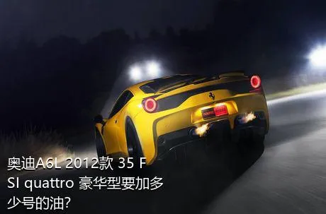 奥迪A6L 2012款 35 FSI quattro 豪华型要加多少号的油？