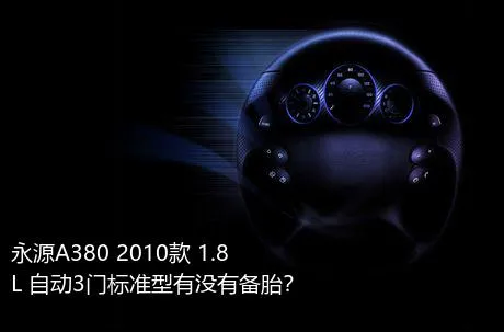 永源A380 2010款 1.8L 自动3门标准型有没有备胎？