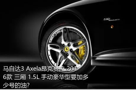 马自达3 Axela昂克赛拉 2016款 三厢 1.5L 手动豪华型要加多少号的油？