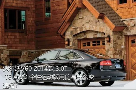 沃尔沃V60 2014款 3.0T T6 AWD 个性运动版用的是什么变速箱？