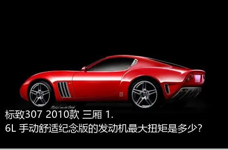 标致307 2010款 三厢 1.6L 手动舒适纪念版的发动机最大扭矩是多少？