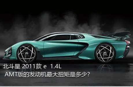 北斗星 2011款 e  1.4L AMT版的发动机最大扭矩是多少？