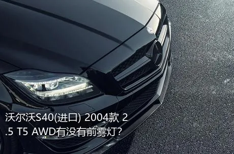 沃尔沃S40(进口) 2004款 2.5 T5 AWD有没有前雾灯？