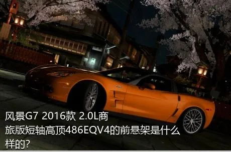 风景G7 2016款 2.0L商旅版短轴高顶486EQV4的前悬架是什么样的？