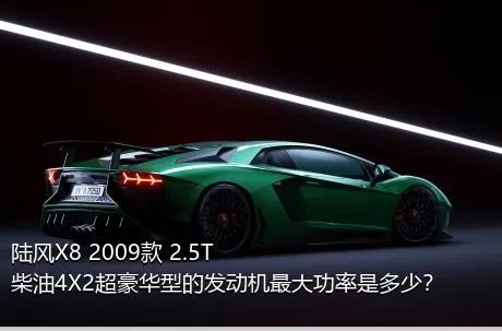 陆风X8 2009款 2.5T 柴油4X2超豪华型的发动机最大功率是多少？