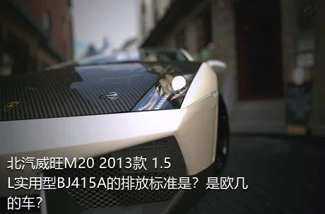 北汽威旺M20 2013款 1.5L实用型BJ415A的排放标准是？是欧几的车？