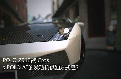 POLO 2012款 Cross POLO AT的发动机供油方式是？