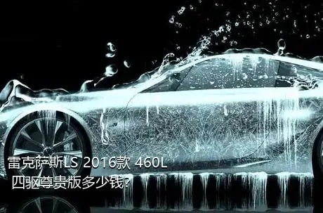 雷克萨斯LS 2016款 460L 四驱尊贵版多少钱？