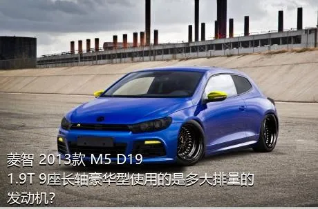 菱智 2013款 M5 D19 1.9T 9座长轴豪华型使用的是多大排量的发动机？