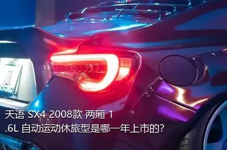 天语 SX4 2008款 两厢 1.6L 自动运动休旅型是哪一年上市的？