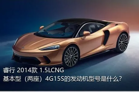 睿行 2014款 1.5LCNG基本型（两座）4G15S的发动机型号是什么？