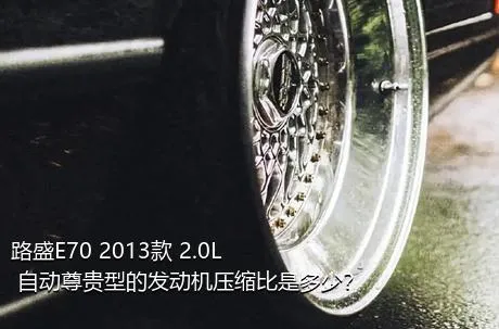 路盛E70 2013款 2.0L 自动尊贵型的发动机压缩比是多少？