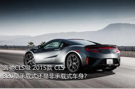 奔驰CLS级 2015款 CLS 320是承载式还是非承载式车身？