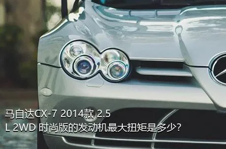 马自达CX-7 2014款 2.5L 2WD 时尚版的发动机最大扭矩是多少？