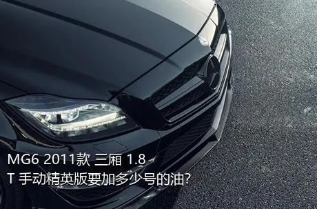 MG6 2011款 三厢 1.8T 手动精英版要加多少号的油？